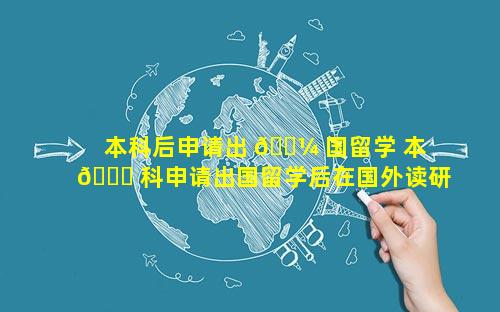 本科后申请出 🐼 国留学 本 🐎 科申请出国留学后在国外读研究生本科文凭还算吗
